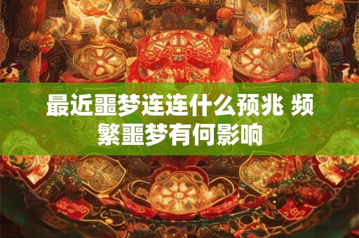 最近噩梦连连什么预兆 频繁噩梦有何影响