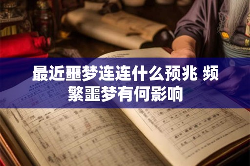 最近噩梦连连什么预兆 频繁噩梦有何影响