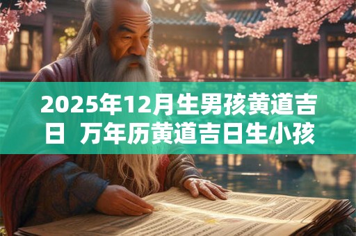 2025年12月生男孩黄道吉日  万年历黄道吉日生小孩
