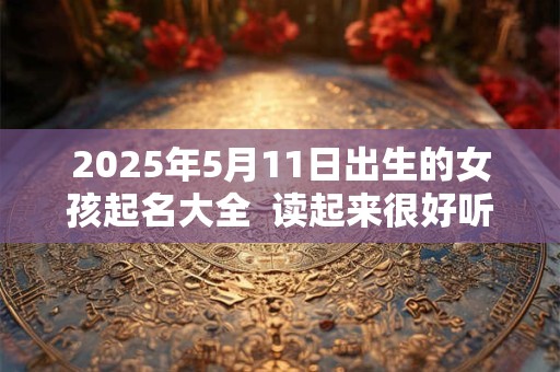 2025年5月11日出生的女孩起名大全  读起来很好听