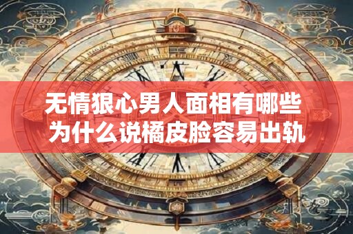 无情狠心男人面相有哪些 为什么说橘皮脸容易出轨