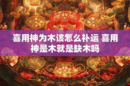 喜用神为木该怎么补运 喜用神是木就是缺木吗