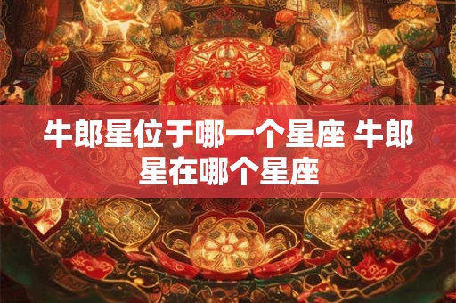 牛郎星位于哪一个星座 牛郎星在哪个星座