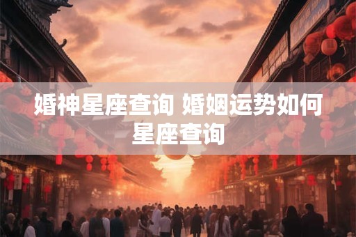 婚神星座查询 婚姻运势如何星座查询