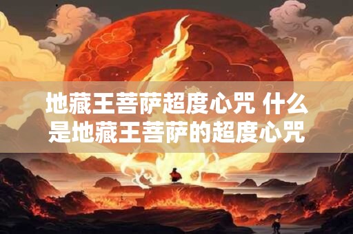 地藏王菩萨超度心咒 什么是地藏王菩萨的超度心咒