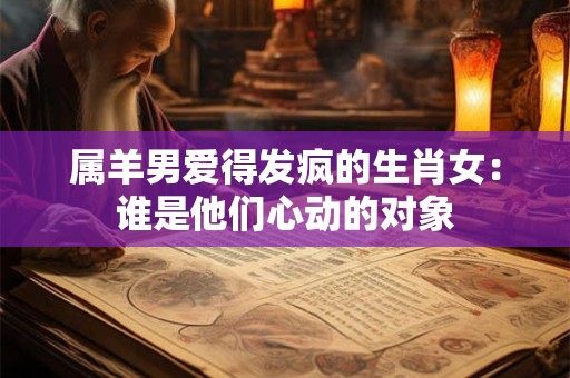 属羊男爱得发疯的生肖女：谁是他们心动的对象