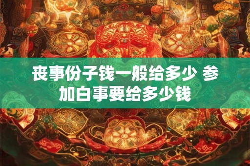 丧事份子钱一般给多少 参加白事要给多少钱