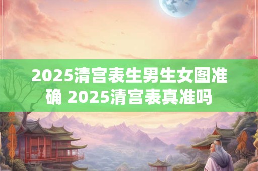 2025清宫表生男生女图准确 2025清宫表真准吗