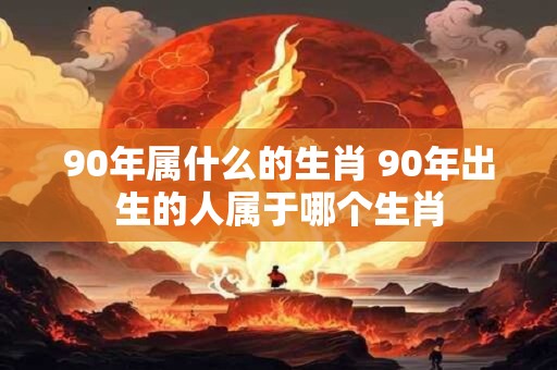 90年属什么的生肖 90年出生的人属于哪个生肖