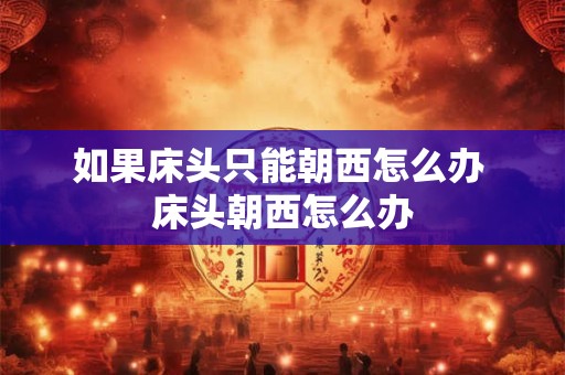 如果床头只能朝西怎么办 床头朝西怎么办