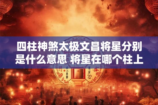 四柱神煞太极文昌将星分别是什么意思 将星在哪个柱上最好