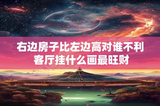 右边房子比左边高对谁不利 客厅挂什么画最旺财