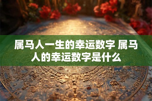 属马人一生的幸运数字 属马人的幸运数字是什么