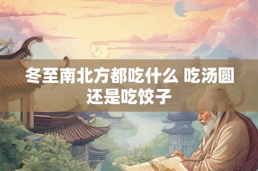 冬至南北方都吃什么 吃汤圆还是吃饺子