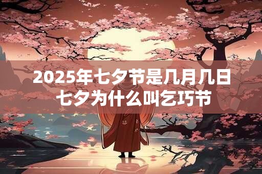 2025年七夕节是几月几日 七夕为什么叫乞巧节