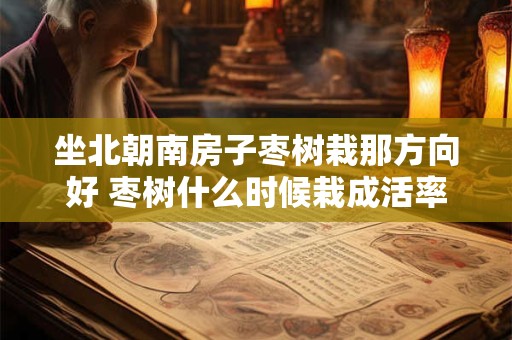 坐北朝南房子枣树栽那方向好 枣树什么时候栽成活率高