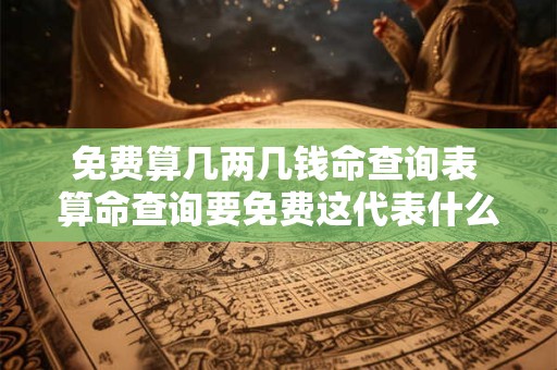免费算几两几钱命查询表 算命查询要免费这代表什么