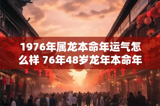 1976年属龙本命年运气怎么样 76年48岁龙年本命年财运如何