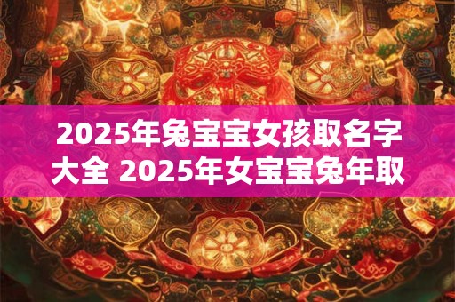 2025年兔宝宝女孩取名字大全 2025年女宝宝兔年取名指南