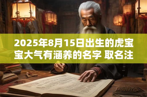 2025年8月15日出生的虎宝宝大气有涵养的名字 取名注意的平仄音要求