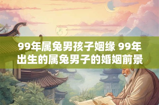 99年属兔男孩子姻缘 99年出生的属兔男子的婚姻前景如何