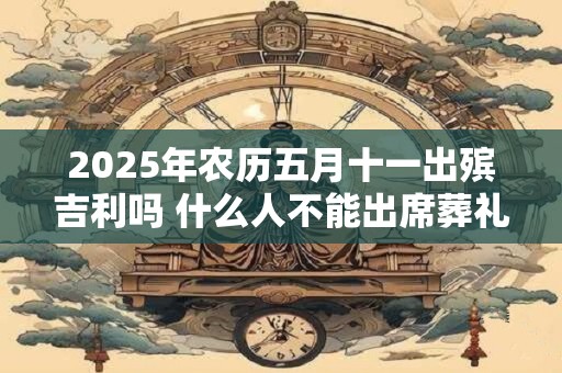 2025年农历五月十一出殡吉利吗 什么人不能出席葬礼