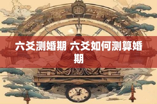 六爻测婚期 六爻如何测算婚期