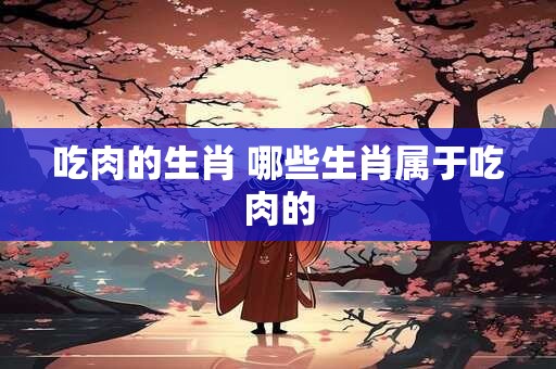 吃肉的生肖 哪些生肖属于吃肉的