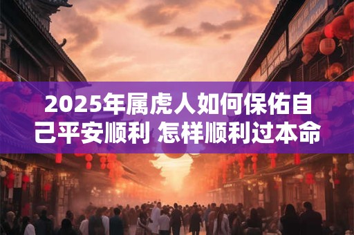 2025年属虎人如何保佑自己平安顺利 怎样顺利过本命年 2025年属虎人如何保佑自己平安顺利 怎样顺利过本命年