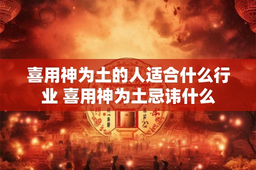 喜用神为土的人适合什么行业 喜用神为土忌讳什么 喜用神为土的人适合什么行业 喜用神为土忌讳什么