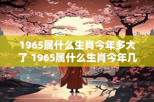 1965属什么生肖今年多大了 1965属什么生肖今年几岁