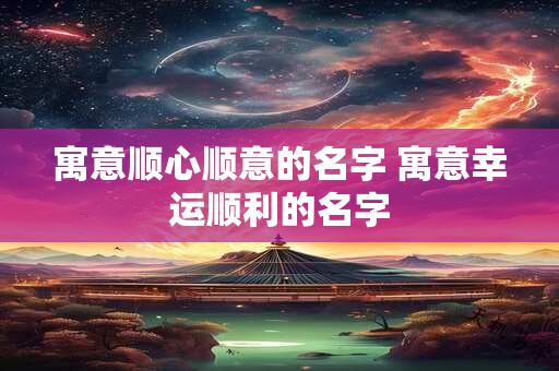 寓意顺心顺意的名字 寓意幸运顺利的名字