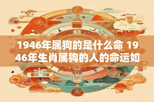 1946年属狗的是什么命 1946年生肖属狗的人的命运如何