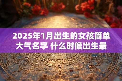 2025年1月出生的女孩简单大气名字 什么时候出生最幸运