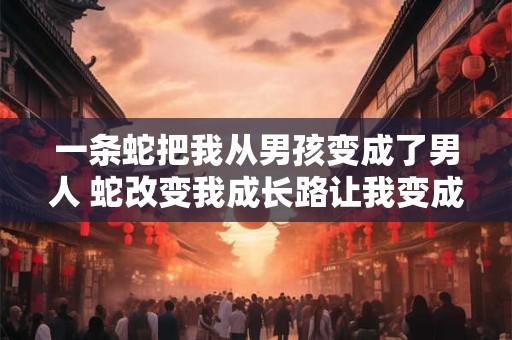 一条蛇把我从男孩变成了男人 蛇改变我成长路让我变成真正的男人