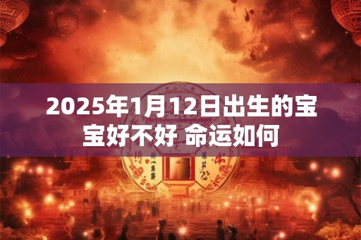 2025年1月12日出生的宝宝好不好 命运如何
