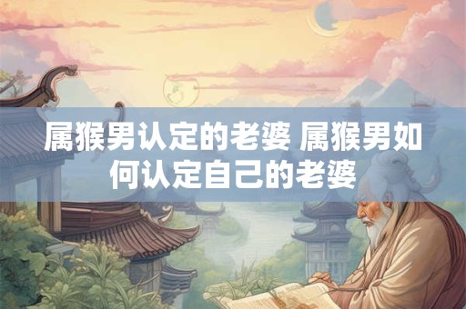 属猴男认定的老婆 属猴男如何认定自己的老婆