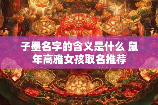 子墨名字的含义是什么 鼠年高雅女孩取名推荐