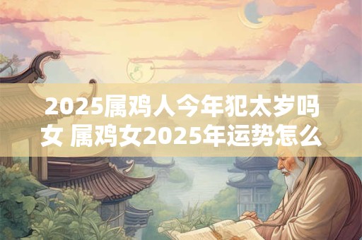 2025属鸡人今年犯太岁吗女 属鸡女2025年运势怎么样