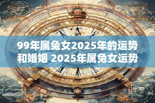 99年属兔女2025年的运势和婚姻 2025年属兔女运势及姻缘如何