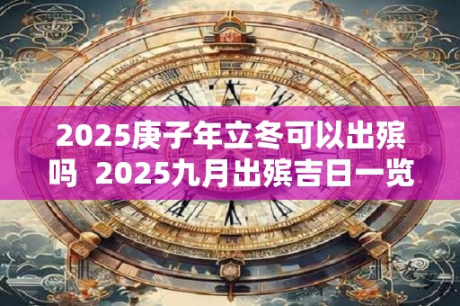 2025庚子年立冬可以出殡吗  2025九月出殡吉日一览