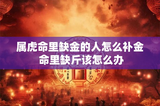 属虎命里缺金的人怎么补金 命里缺斤该怎么办
