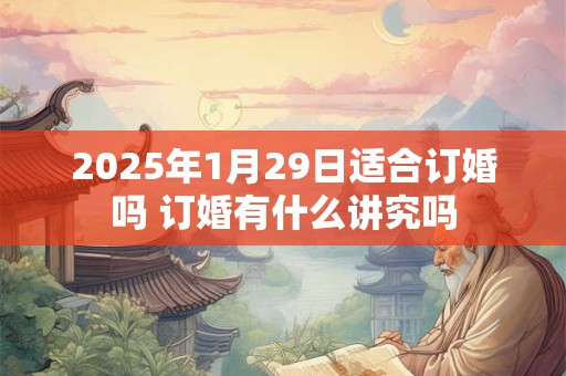2025年1月29日适合订婚吗 订婚有什么讲究吗