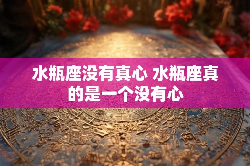 水瓶座没有真心 水瓶座真的是一个没有心