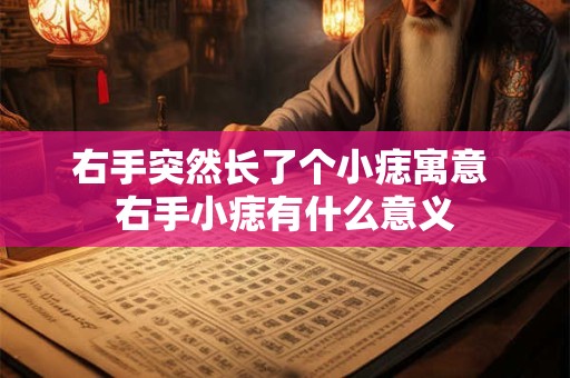 右手突然长了个小痣寓意 右手小痣有什么意义
