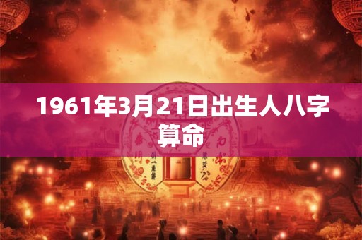 详细阅读:1961年3月21日出生人八字算命 1961年3月21日出生人八字算命