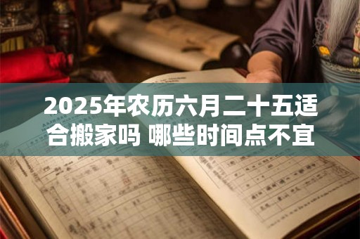 2025年农历六月二十五适合搬家吗 哪些时间点不宜搬家