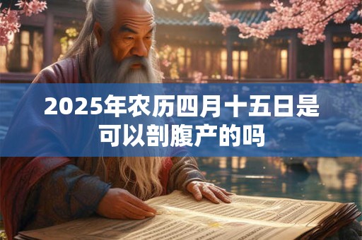 2025年农历四月十五日是可以剖腹产的吗