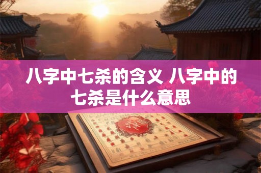 八字中七杀的含义 八字中的七杀是什么意思