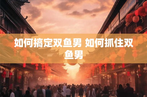 如何搞定双鱼男 如何抓住双鱼男